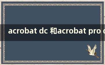 acrobat dc 和acrobat pro dc（acrobat reader dc 和acrobat pro）